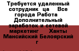 Требуется удаленный сотрудник (ца) - Все города Работа » Дополнительный заработок и сетевой маркетинг   . Ханты-Мансийский,Белоярский г.